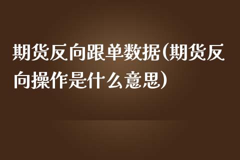 期货反向跟单数据(期货反向操作是什么意思)_https://www.zghnxxa.com_期货直播室_第1张