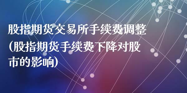 股指期货交易所手续费调整(股指期货手续费下降对股市的影响)_https://www.zghnxxa.com_期货直播室_第1张