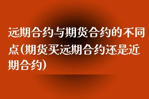 远期合约与期货合约的不同点(期货买远期合约还是近期合约)_https://www.zghnxxa.com_内盘期货_第1张