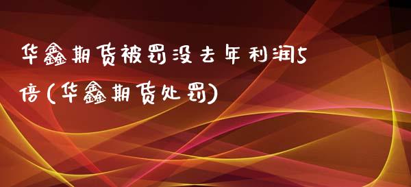 华鑫期货被罚没去年利润5倍(华鑫期货处罚)_https://www.zghnxxa.com_内盘期货_第1张