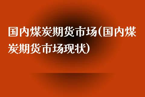 国内煤炭期货市场(国内煤炭期货市场现状)_https://www.zghnxxa.com_黄金期货_第1张