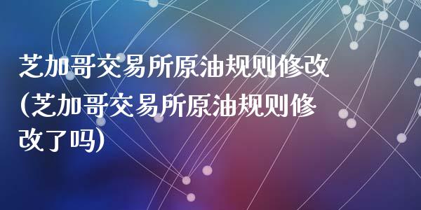 芝加哥交易所原油规则修改(芝加哥交易所原油规则修改了吗)_https://www.zghnxxa.com_内盘期货_第1张