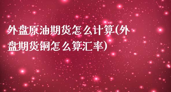 外盘原油期货怎么计算(外盘期货铜怎么算汇率)_https://www.zghnxxa.com_内盘期货_第1张