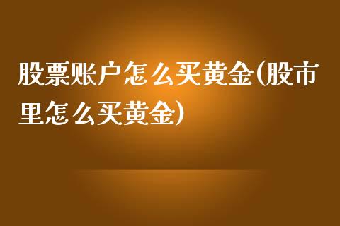 股票账户怎么买黄金(股市里怎么买黄金)_https://www.zghnxxa.com_国际期货_第1张