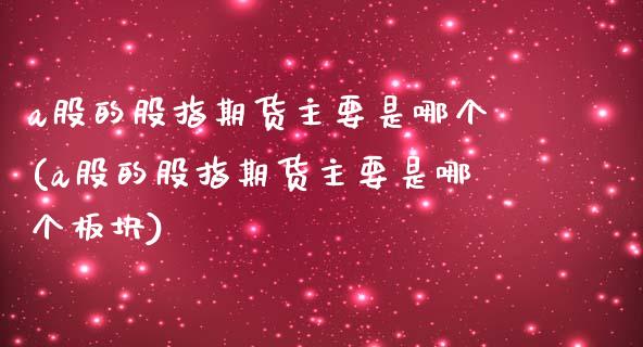 a股的股指期货主要是哪个(a股的股指期货主要是哪个板块)_https://www.zghnxxa.com_国际期货_第1张