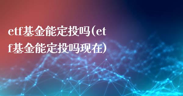 etf基金能定投吗(etf基金能定投吗现在)_https://www.zghnxxa.com_内盘期货_第1张