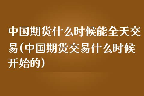 中国期货什么时候能全天交易(中国期货交易什么时候开始的)_https://www.zghnxxa.com_内盘期货_第1张