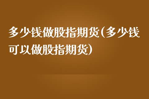 多少钱做股指期货(多少钱可以做股指期货)_https://www.zghnxxa.com_期货直播室_第1张