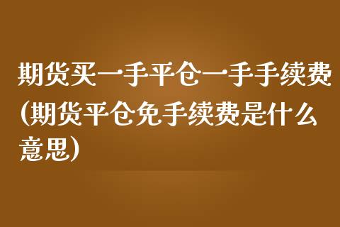 期货买一手平仓一手手续费(期货平仓免手续费是什么意思)_https://www.zghnxxa.com_期货直播室_第1张