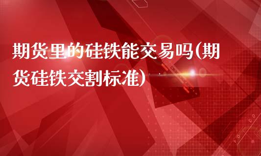 期货里的硅铁能交易吗(期货硅铁交割标准)_https://www.zghnxxa.com_国际期货_第1张