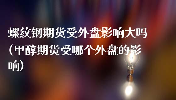 螺纹钢期货受外盘影响大吗(甲醇期货受哪个外盘的影响)_https://www.zghnxxa.com_内盘期货_第1张