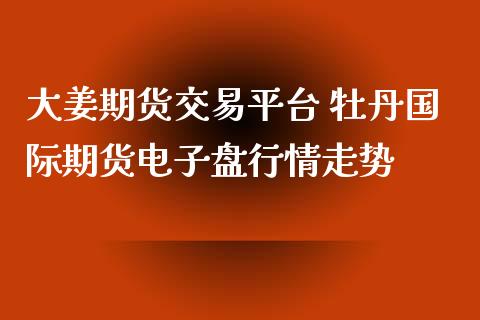 大姜期货交易平台 牡丹国际期货电子盘行情走势_https://www.zghnxxa.com_期货直播室_第1张