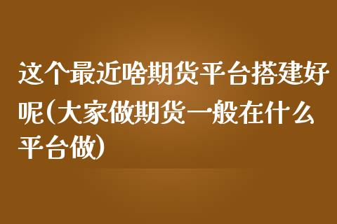 这个最近啥期货平台搭建好呢(大家做期货一般在什么平台做)_https://www.zghnxxa.com_国际期货_第1张