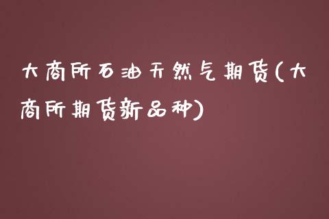 大商所石油天然气期货(大商所期货新品种)_https://www.zghnxxa.com_国际期货_第1张