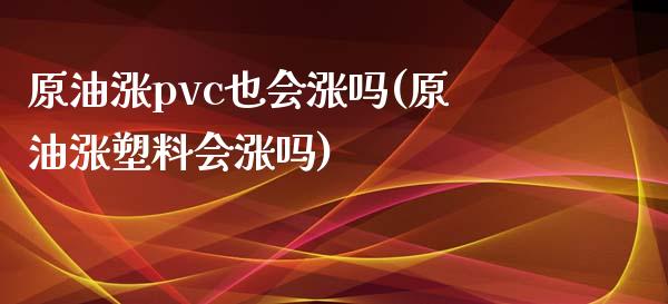 原油涨pvc也会涨吗(原油涨塑料会涨吗)_https://www.zghnxxa.com_国际期货_第1张