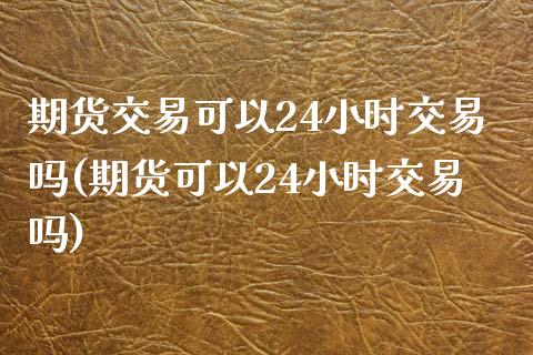 期货交易可以24小时交易吗(期货可以24小时交易吗)_https://www.zghnxxa.com_内盘期货_第1张