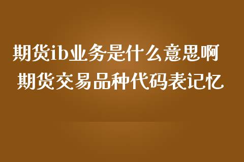 期货ib业务是什么意思啊 期货交易品种代码表记忆_https://www.zghnxxa.com_国际期货_第1张