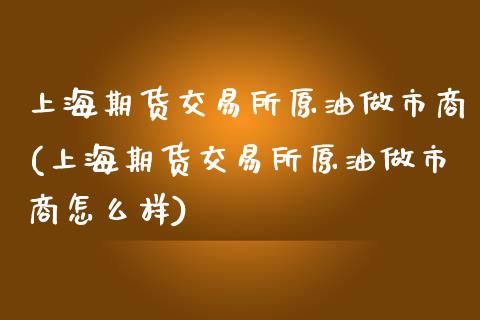 上海期货交易所原油做市商(上海期货交易所原油做市商怎么样)_https://www.zghnxxa.com_期货直播室_第1张