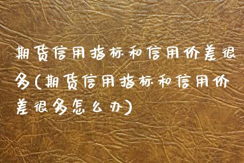 期货信用指标和信用价差很多(期货信用指标和信用价差很多怎么办)_https://www.zghnxxa.com_期货直播室_第1张