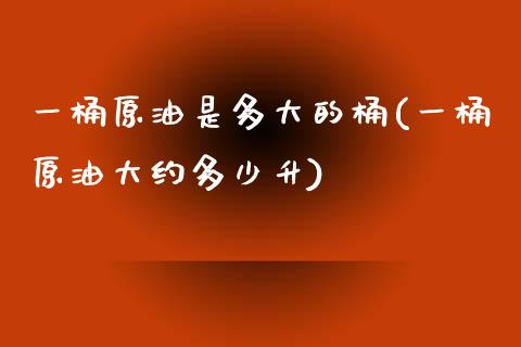 一桶原油是多大的桶(一桶原油大约多少升)_https://www.zghnxxa.com_黄金期货_第1张