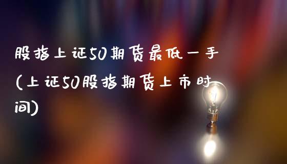 股指上证50期货最低一手(上证50股指期货上市时间)_https://www.zghnxxa.com_国际期货_第1张