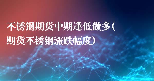 不锈钢期货中期逢低做多(期货不锈钢涨跌幅度)_https://www.zghnxxa.com_期货直播室_第1张