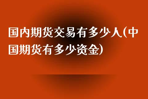 国内期货交易有多少人(中国期货有多少资金)_https://www.zghnxxa.com_黄金期货_第1张