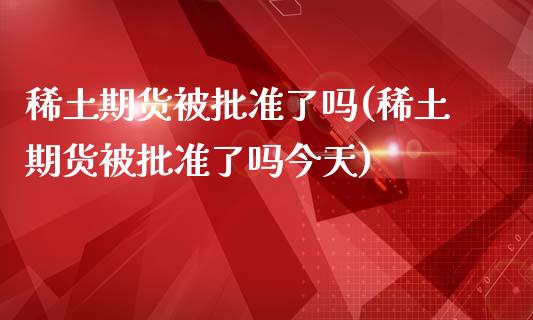 稀土期货被批准了吗(稀土期货被批准了吗今天)_https://www.zghnxxa.com_国际期货_第1张