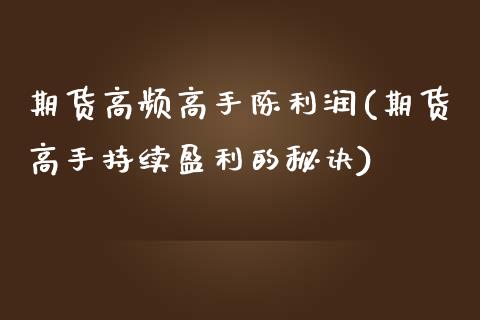 期货高频高手陈利润(期货高手持续盈利的秘诀)_https://www.zghnxxa.com_内盘期货_第1张