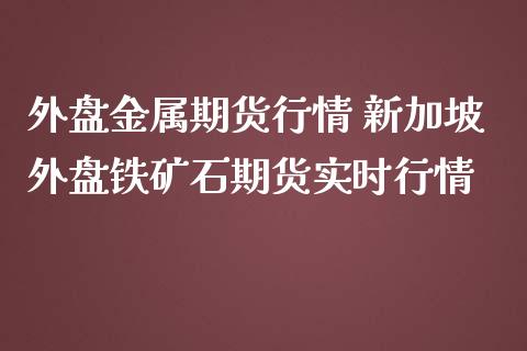 外盘金属期货行情 新加坡外盘铁矿石期货实时行情_https://www.zghnxxa.com_黄金期货_第1张