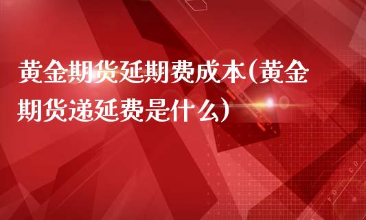 黄金期货延期费成本(黄金期货递延费是什么)_https://www.zghnxxa.com_期货直播室_第1张