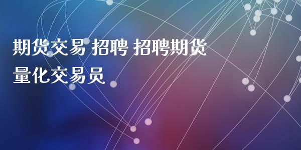 期货交易 招聘 招聘期货量化交易员_https://www.zghnxxa.com_期货直播室_第1张