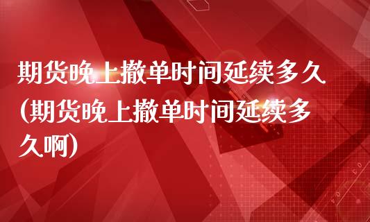 期货晚上撤单时间延续多久(期货晚上撤单时间延续多久啊)_https://www.zghnxxa.com_黄金期货_第1张