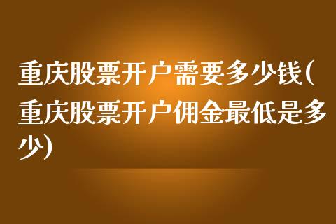 重庆股票开户需要多少钱(重庆股票开户佣金最低是多少)_https://www.zghnxxa.com_国际期货_第1张