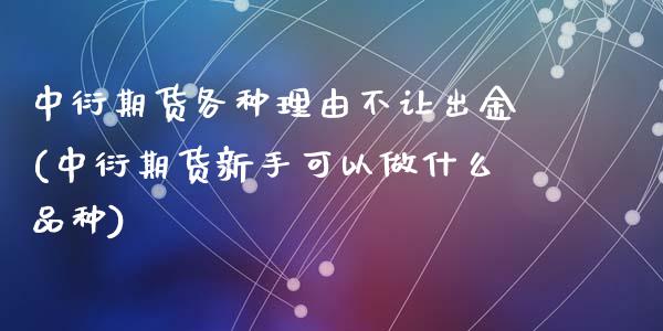 中衍期货各种理由不让出金(中衍期货新手可以做什么品种)_https://www.zghnxxa.com_期货直播室_第1张