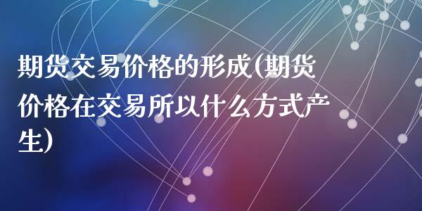 期货交易价格的形成(期货价格在交易所以什么方式产生)_https://www.zghnxxa.com_国际期货_第1张