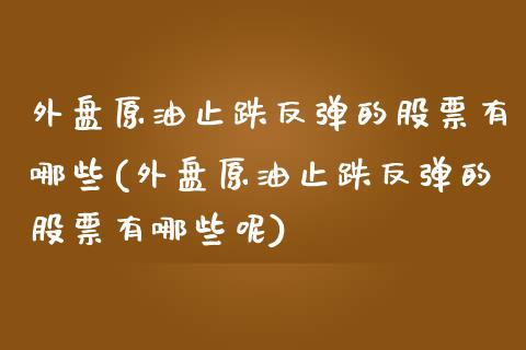 外盘原油止跌反弹的股票有哪些(外盘原油止跌反弹的股票有哪些呢)_https://www.zghnxxa.com_期货直播室_第1张