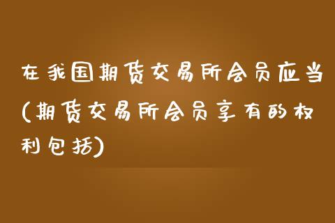 在我国期货交易所会员应当(期货交易所会员享有的权利包括)_https://www.zghnxxa.com_国际期货_第1张