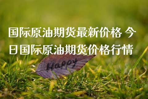 国际原油期货最新价格 今日国际原油期货价格行情_https://www.zghnxxa.com_期货直播室_第1张