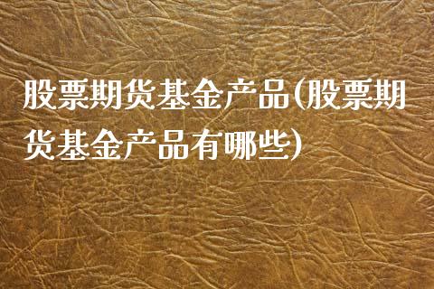 股票期货基金产品(股票期货基金产品有哪些)_https://www.zghnxxa.com_期货直播室_第1张