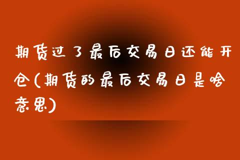 期货过了最后交易日还能开仓(期货的最后交易日是啥意思)_https://www.zghnxxa.com_内盘期货_第1张