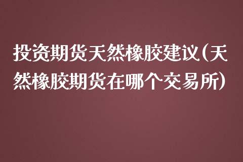 投资期货天然橡胶建议(天然橡胶期货在哪个交易所)_https://www.zghnxxa.com_内盘期货_第1张