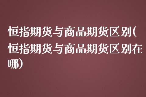 恒指期货与商品期货区别(恒指期货与商品期货区别在哪)_https://www.zghnxxa.com_期货直播室_第1张