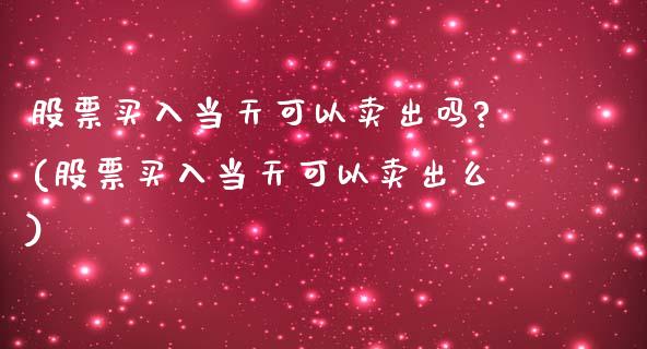 股票买入当天可以卖出吗?(股票买入当天可以卖出么)_https://www.zghnxxa.com_国际期货_第1张