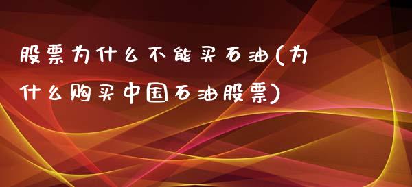 股票为什么不能买石油(为什么购买中国石油股票)_https://www.zghnxxa.com_期货直播室_第1张