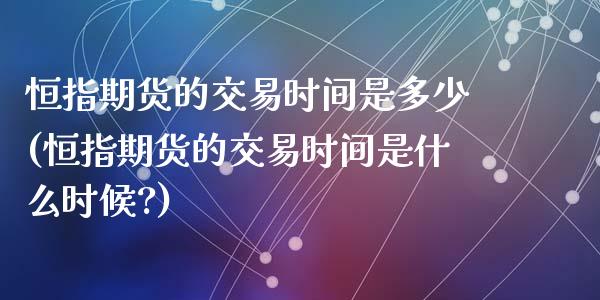 恒指期货的交易时间是多少(恒指期货的交易时间是什么时候?)_https://www.zghnxxa.com_期货直播室_第1张