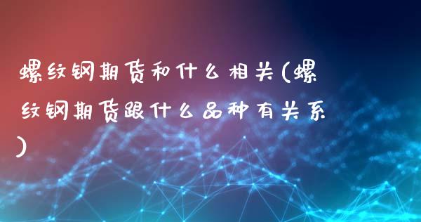 螺纹钢期货和什么相关(螺纹钢期货跟什么品种有关系)_https://www.zghnxxa.com_内盘期货_第1张