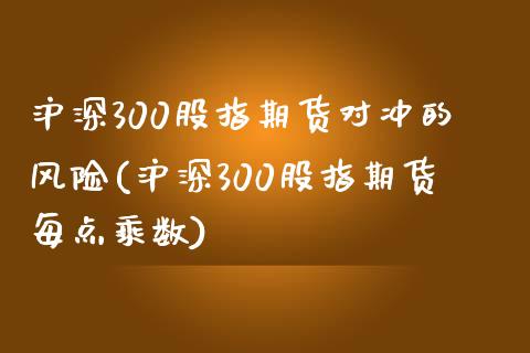 沪深300股指期货对冲的风险(沪深300股指期货每点乘数)_https://www.zghnxxa.com_黄金期货_第1张