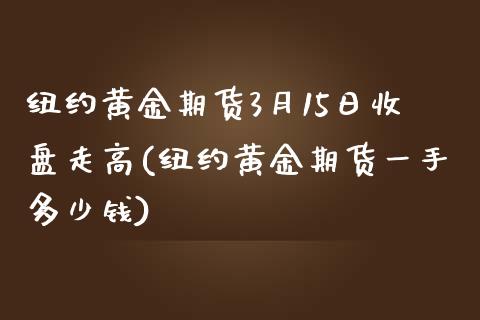 纽约黄金期货3月15日收盘走高(纽约黄金期货一手多少钱)_https://www.zghnxxa.com_内盘期货_第1张