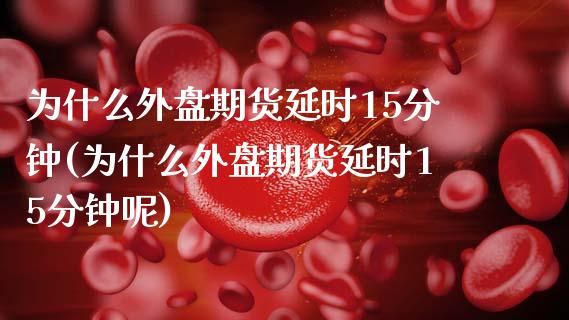 为什么外盘期货延时15分钟(为什么外盘期货延时15分钟呢)_https://www.zghnxxa.com_内盘期货_第1张